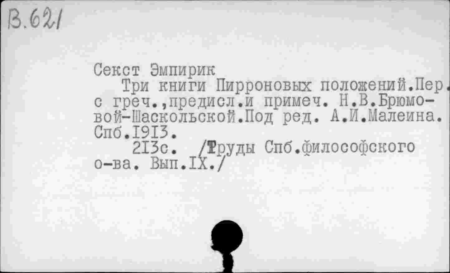 ﻿М1
Секст Эмпирик
Три книги Пирроновых положений.Пер< с греч.,предисл.и примеч. Н.В.Брюмо-вой-Шаскольской.Под ред. А.И.Малеина. Спб.1913.
213с. /Труды Спб.философского о-ва. Вып.ХХ./